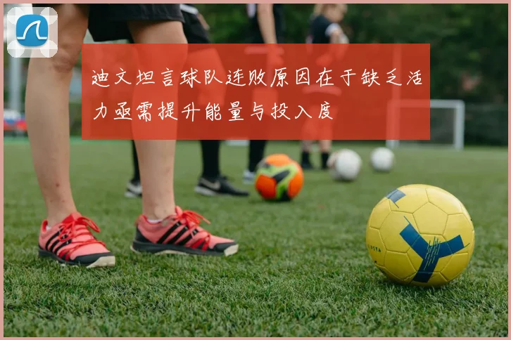 迪文坦言球队连败原因在于缺乏活力亟需提升能量与投入度