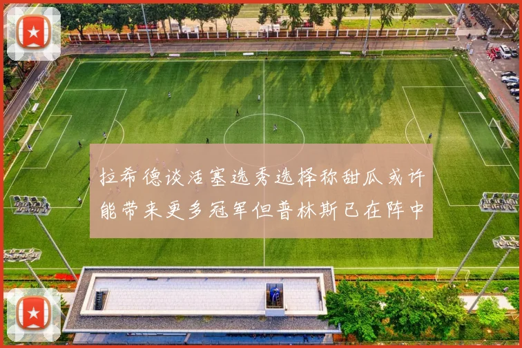 拉希德谈活塞选秀选择称甜瓜或许能带来更多冠军但普林斯已在阵中