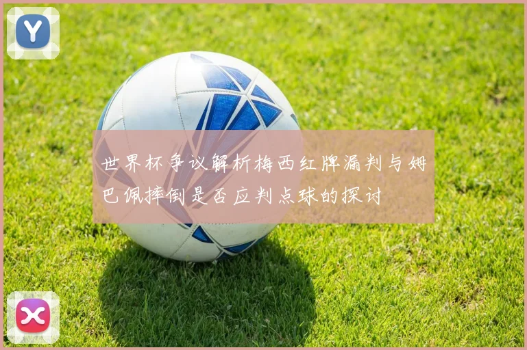 世界杯争议解析梅西红牌漏判与姆巴佩摔倒是否应判点球的探讨