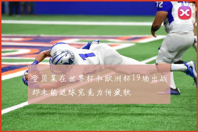 登贝莱在世界杯和欧洲杯19场出战却未能进球究竟为何疲软