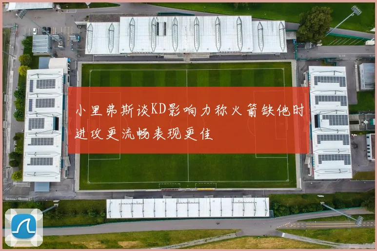 小里弗斯谈KD影响力称火箭缺他时进攻更流畅表现更佳