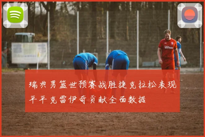 瑞典男篮世预赛战胜捷克拉松表现平平克雷伊奇贡献全面数据