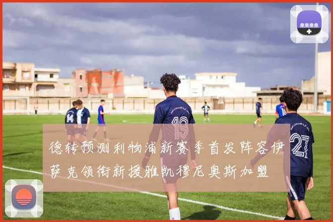 德转预测利物浦新赛季首发阵容伊萨克领衔新援雅凯穆尼奥斯加盟