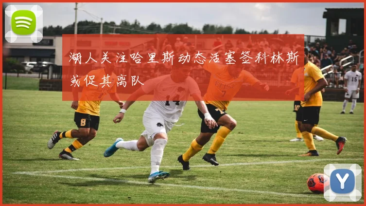 湖人关注哈里斯动态活塞签科林斯或促其离队