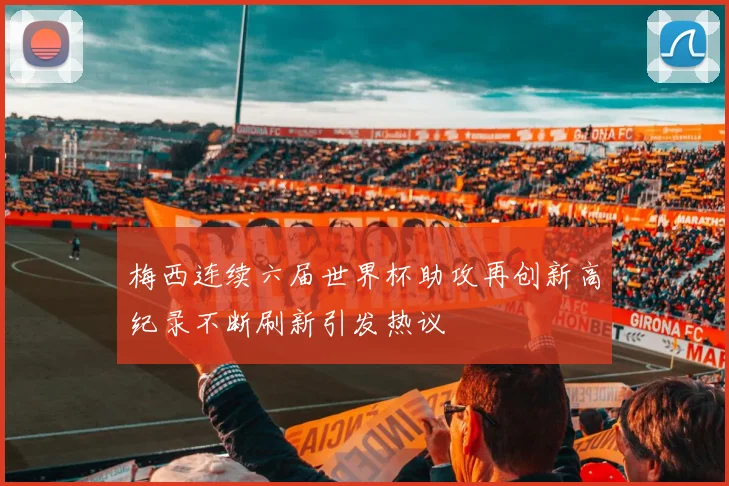 梅西连续六届世界杯助攻再创新高纪录不断刷新引发热议