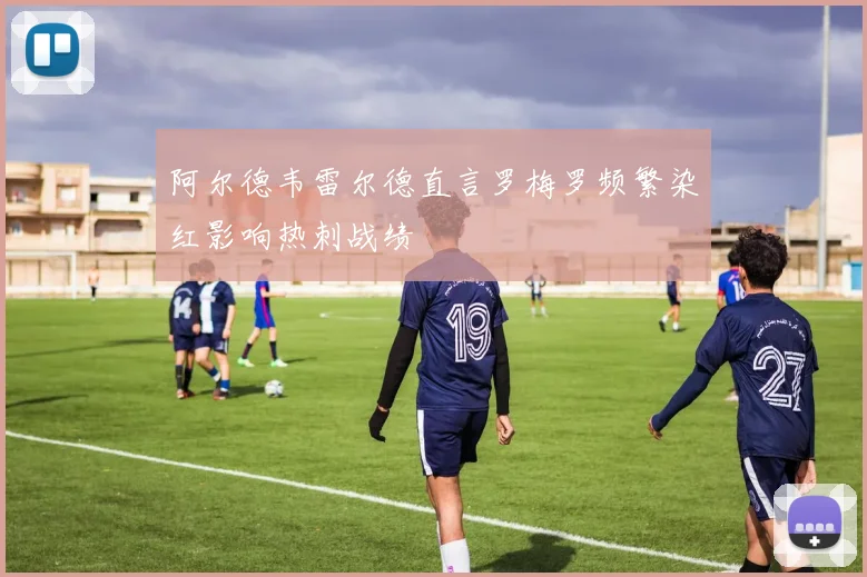 阿尔德韦雷尔德直言罗梅罗频繁染红影响热刺战绩