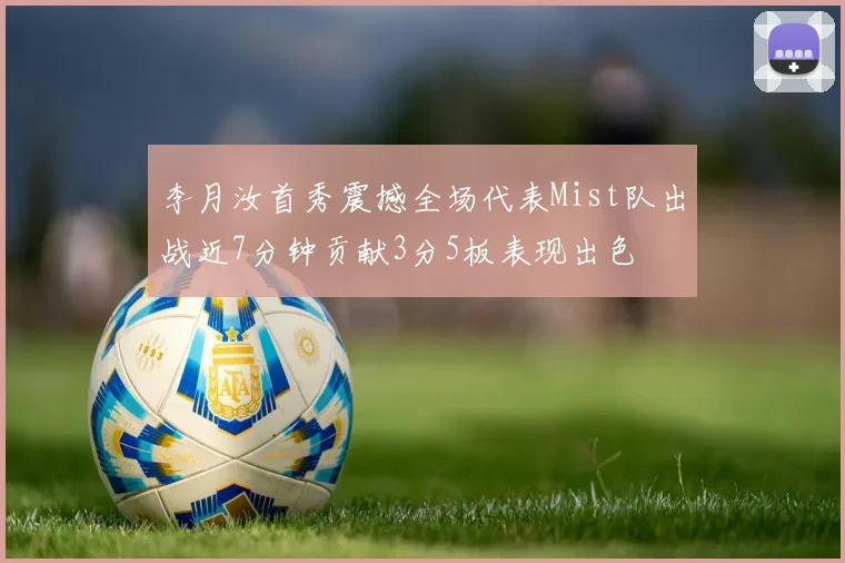 李月汝首秀震撼全场代表Mist队出战近7分钟贡献3分5板表现出色