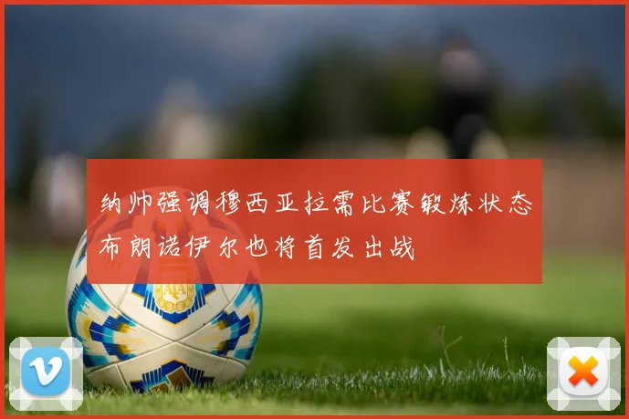纳帅强调穆西亚拉需比赛锻炼状态布朗诺伊尔也将首发出战