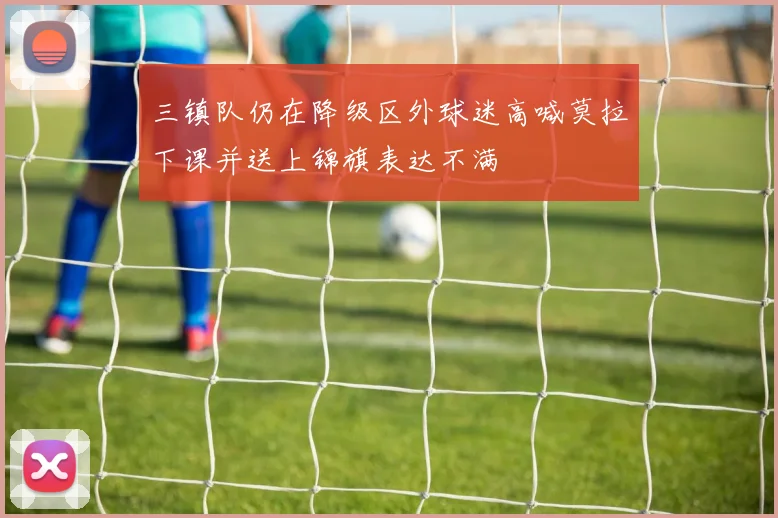 三镇队仍在降级区外球迷高喊莫拉下课并送上锦旗表达不满