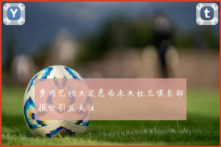费内巴切决定悬而未决杜兰俱乐部报价引发关注