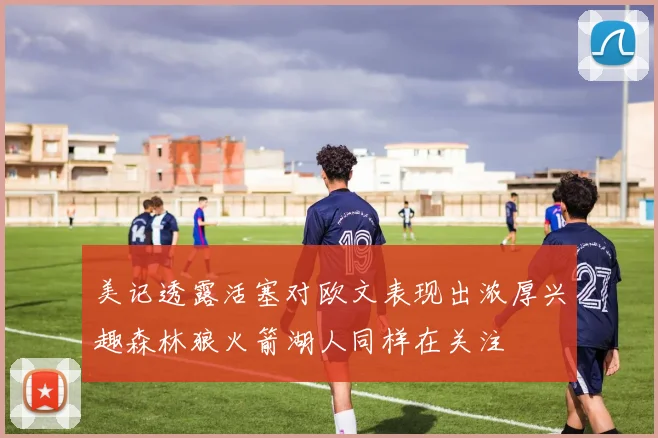 美记透露活塞对欧文表现出浓厚兴趣森林狼火箭湖人同样在关注