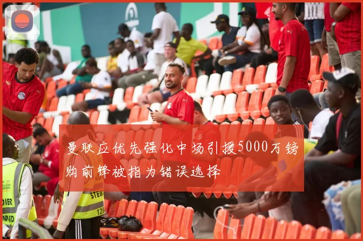 曼联应优先强化中场引援5000万镑购前锋被指为错误选择