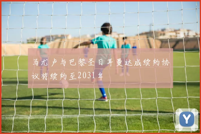 马尤卢与巴黎圣日耳曼达成续约协议将续约至2031年