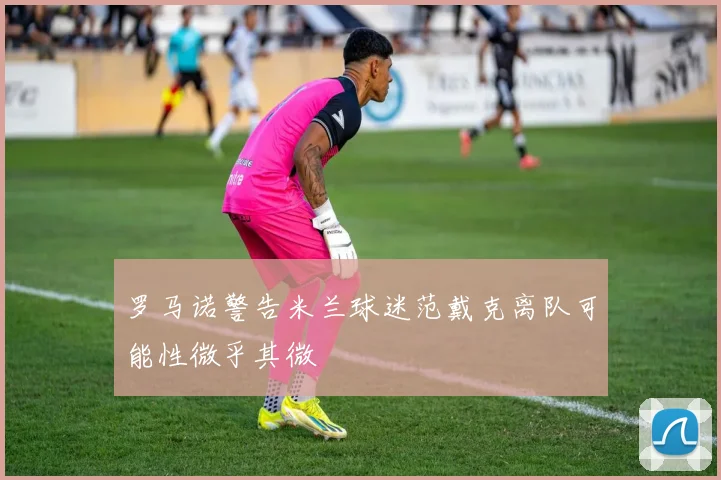 罗马诺警告米兰球迷范戴克离队可能性微乎其微