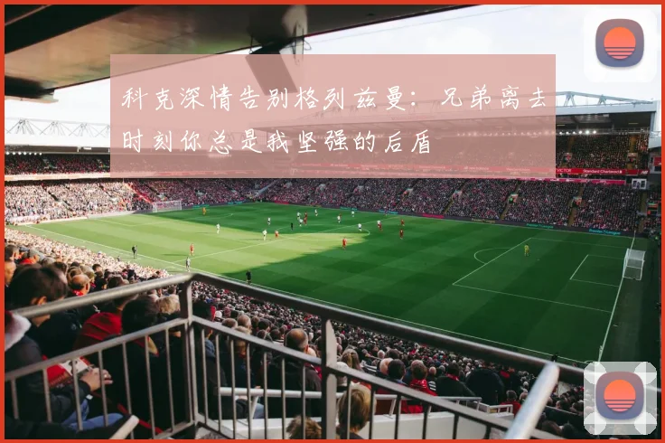 科克深情告别格列兹曼：兄弟离去时刻你总是我坚强的后盾
