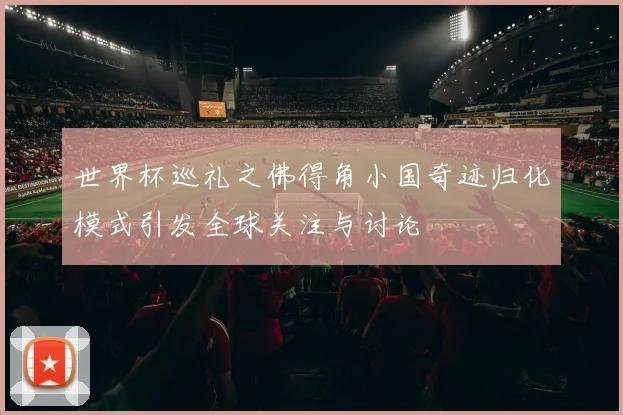 世界杯巡礼之佛得角小国奇迹归化模式引发全球关注与讨论