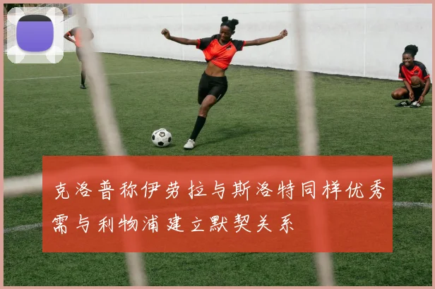 克洛普称伊劳拉与斯洛特同样优秀需与利物浦建立默契关系