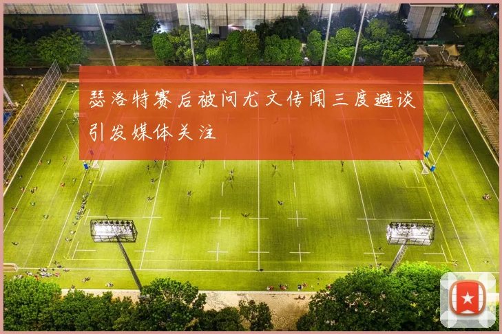 瑟洛特赛后被问尤文传闻三度避谈引发媒体关注
