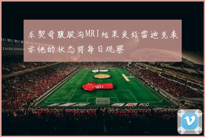 东契奇腹股沟MRI结果良好雷迪克表示他的状态将每日观察