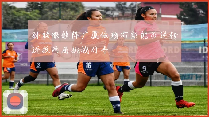 孙铭徽缺阵广厦依赖布朗能否逆转连扳两局挑战对手