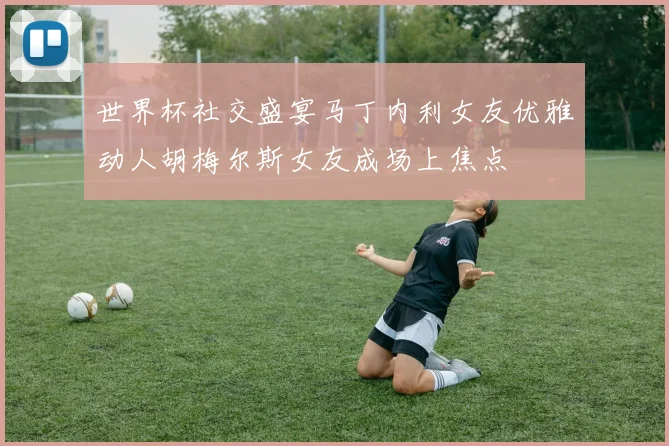 世界杯社交盛宴马丁内利女友优雅动人胡梅尔斯女友成场上焦点
