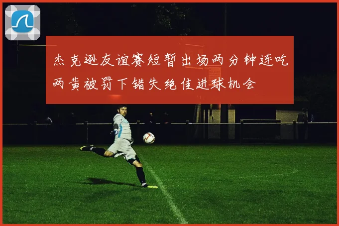 杰克逊友谊赛短暂出场两分钟连吃两黄被罚下错失绝佳进球机会