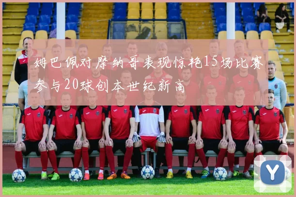 姆巴佩对摩纳哥表现惊艳15场比赛参与20球创本世纪新高