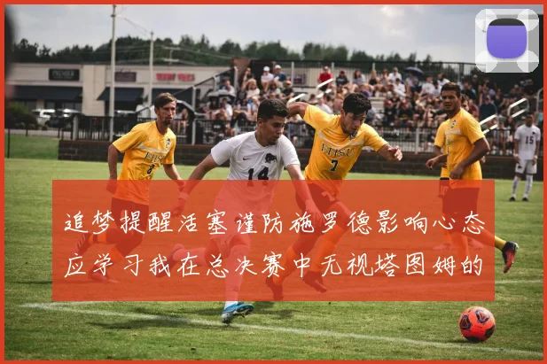 追梦提醒活塞谨防施罗德影响心态应学习我在总决赛中无视塔图姆的策略